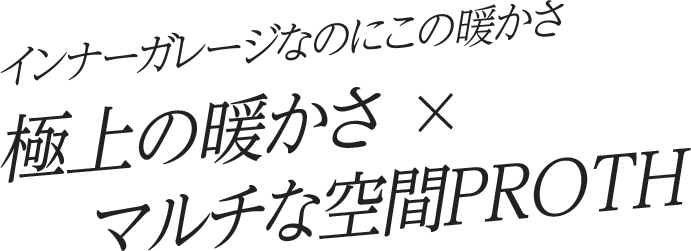 インナーガレージなのにこの暖かさ 極上の暖かさ x マルチな空間PROTH