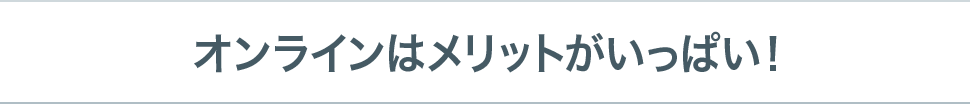 オンラインはメリットがいっぱい！